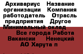 Архивариус › Название организации ­ Компания-работодатель › Отрасль предприятия ­ Другое › Минимальный оклад ­ 15 000 - Все города Работа » Вакансии   . Ненецкий АО,Харута п.